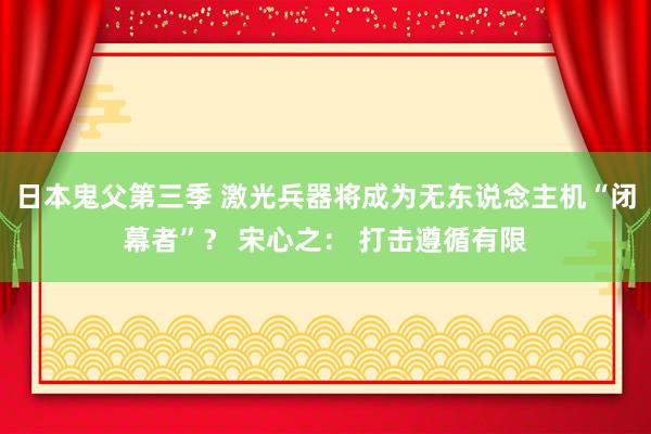 日本鬼父第三季 激光兵器将成为无东说念主机“闭幕者”？ 宋心之： 打击遵循有限