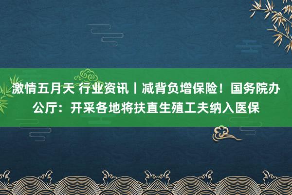 激情五月天 行业资讯丨减背负增保险！国务院办公厅：开采各地将扶直生殖工夫纳入医保