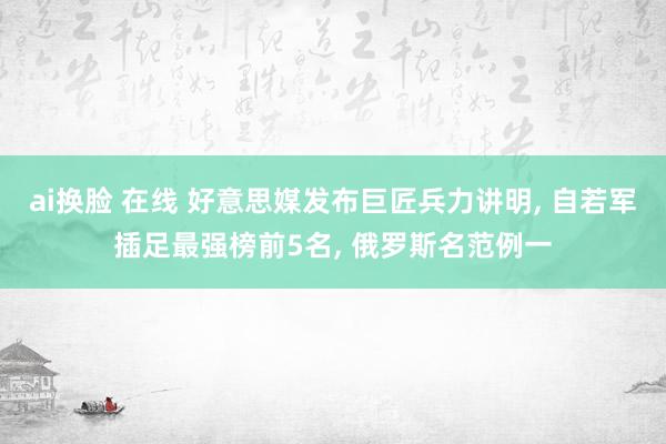 ai换脸 在线 好意思媒发布巨匠兵力讲明， 自若军插足最强榜前5名， 俄罗斯名范例一