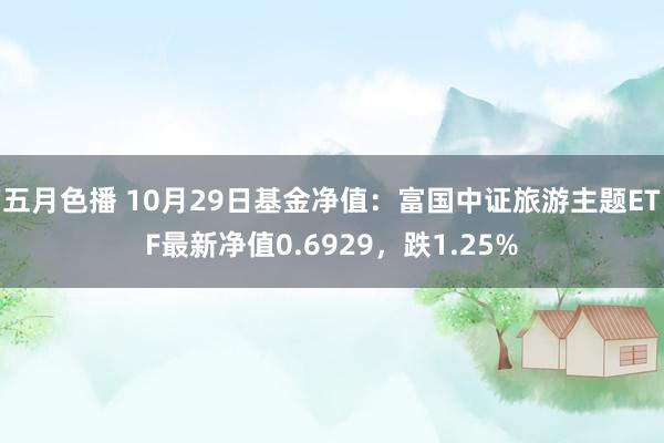 五月色播 10月29日基金净值：富国中证旅游主题ETF最新净值0.6929，跌1.25%