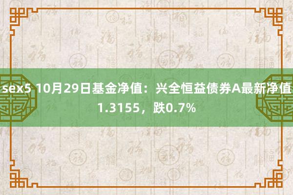 sex5 10月29日基金净值：兴全恒益债券A最新净值1.3155，跌0.7%