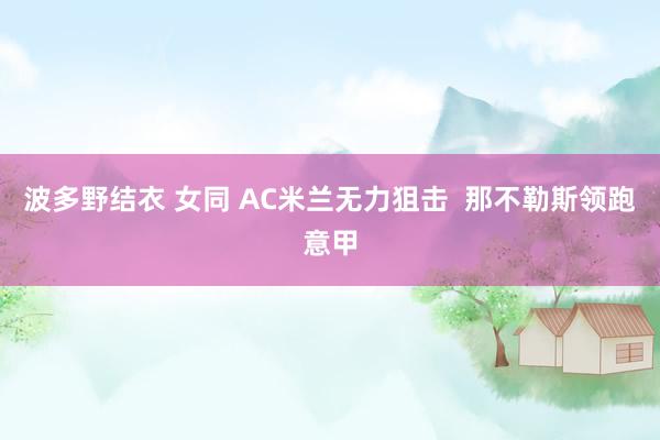 波多野结衣 女同 AC米兰无力狙击  那不勒斯领跑意甲