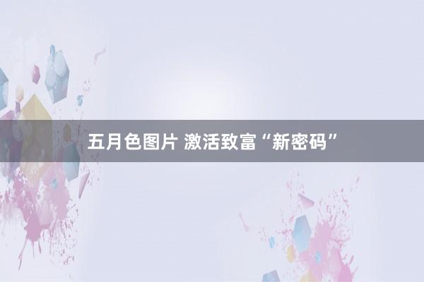 五月色图片 激活致富“新密码”