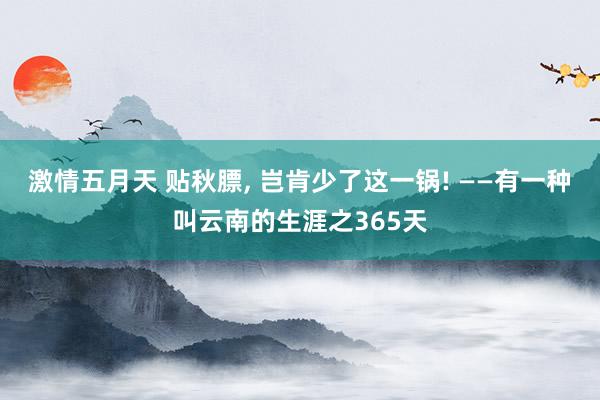 激情五月天 贴秋膘， 岂肯少了这一锅! ——有一种叫云南的生涯之365天