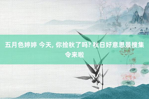 五月色婷婷 今天， 你捡秋了吗? 秋日好意思景搜集令来啦