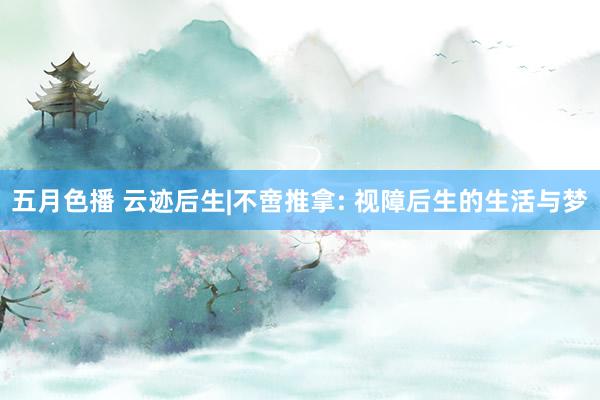 五月色播 云迹后生|不啻推拿: 视障后生的生活与梦