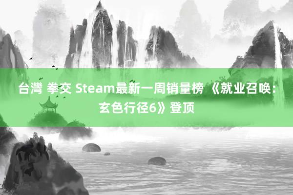 台灣 拳交 Steam最新一周销量榜 《就业召唤：玄色行径6》登顶