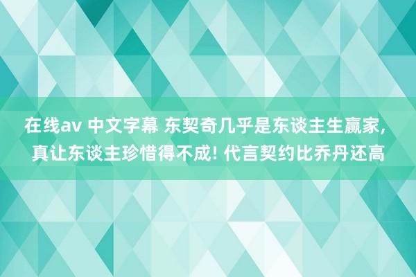 在线av 中文字幕 东契奇几乎是东谈主生赢家， 真让东谈主珍惜得不成! 代言契约比乔丹还高