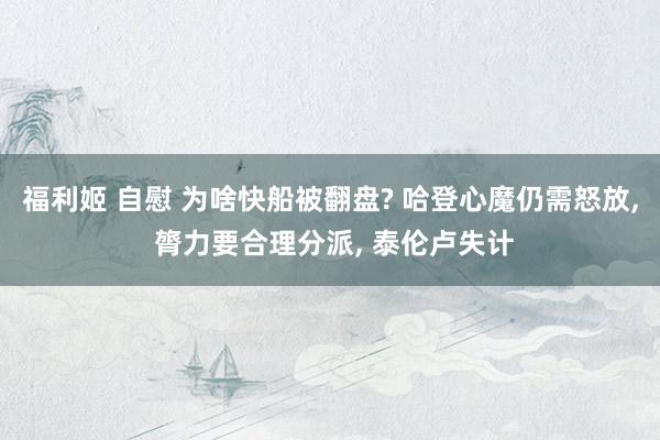 福利姬 自慰 为啥快船被翻盘? 哈登心魔仍需怒放， 膂力要合理分派， 泰伦卢失计