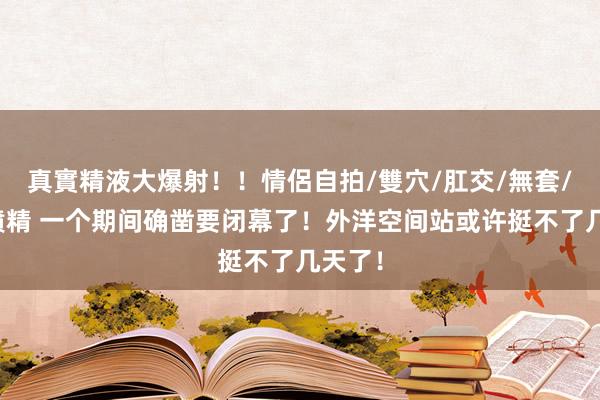 真實精液大爆射！！情侶自拍/雙穴/肛交/無套/大量噴精 一个期间确凿要闭幕了！外洋空间站或许挺不了几天了！