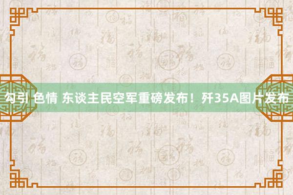 勾引 色情 东谈主民空军重磅发布！歼35A图片发布