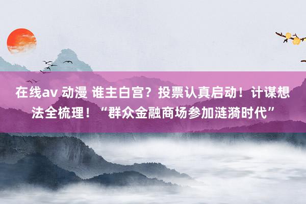 在线av 动漫 谁主白宫？投票认真启动！计谋想法全梳理！“群众金融商场参加涟漪时代”