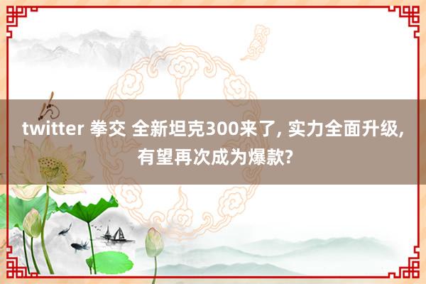 twitter 拳交 全新坦克300来了， 实力全面升级， 有望再次成为爆款?