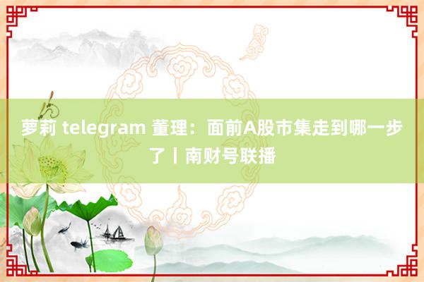 萝莉 telegram 董理：面前A股市集走到哪一步了丨南财号联播