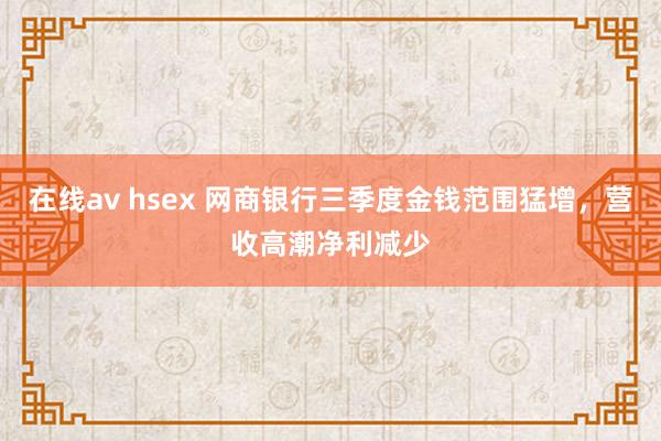 在线av hsex 网商银行三季度金钱范围猛增，营收高潮净利减少