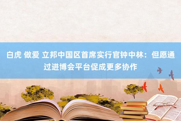 白虎 做爱 立邦中国区首席实行官钟中林：但愿通过进博会平台促成更多协作