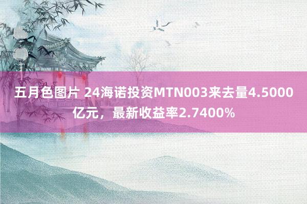 五月色图片 24海诺投资MTN003来去量4.5000亿元，最新收益率2.7400%