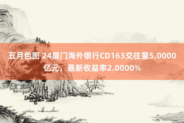 五月色图 24厦门海外银行CD163交往量5.0000亿元，最新收益率2.0000%