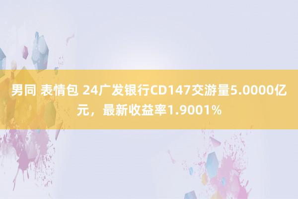 男同 表情包 24广发银行CD147交游量5.0000亿元，最新收益率1.9001%