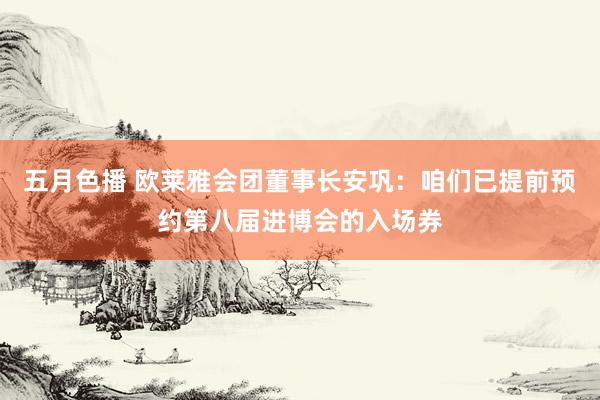 五月色播 欧莱雅会团董事长安巩：咱们已提前预约第八届进博会的入场券