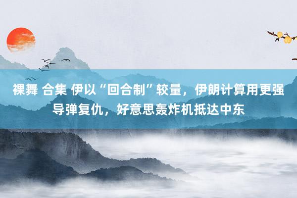 裸舞 合集 伊以“回合制”较量，伊朗计算用更强导弹复仇，好意思轰炸机抵达中东