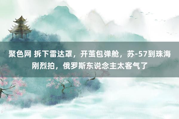 聚色网 拆下雷达罩，开茧包弹舱，苏-57到珠海刚烈拍，俄罗斯东说念主太客气了