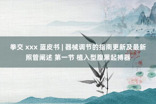 拳交 xxx 蓝皮书 | 器械调节的指南更新及最新照管阐述 第一节 植入型腹黑起搏器