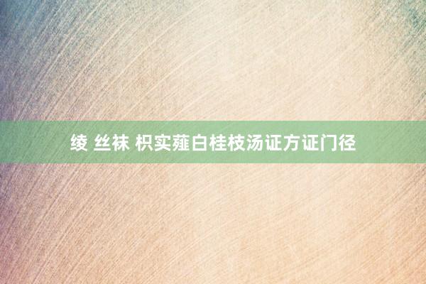 绫 丝袜 枳实薤白桂枝汤证方证门径