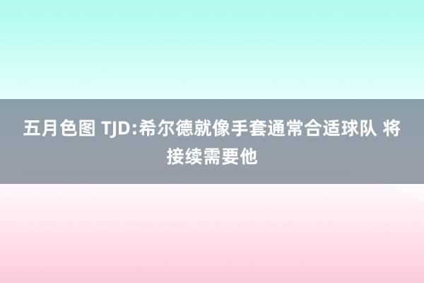 五月色图 TJD:希尔德就像手套通常合适球队 将接续需要他