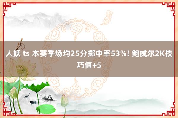 人妖 ts 本赛季场均25分掷中率53%! 鲍威尔2K技巧值+5