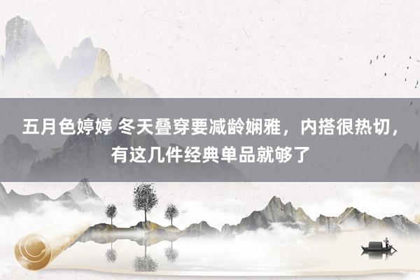 五月色婷婷 冬天叠穿要减龄娴雅，内搭很热切，有这几件经典单品就够了