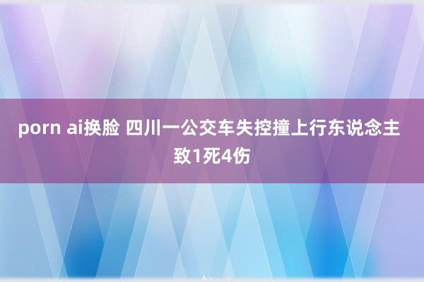 porn ai换脸 四川一公交车失控撞上行东说念主 致1死4伤