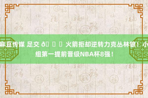 麻豆传媒 足交 🚀火箭拒却逆转力克丛林狼！小组第一提前晋级NBA杯8强！