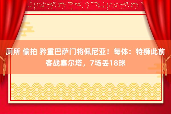 厕所 偷拍 矜重巴萨门将佩尼亚！每体：特狮此前客战塞尔塔，7场丢18球