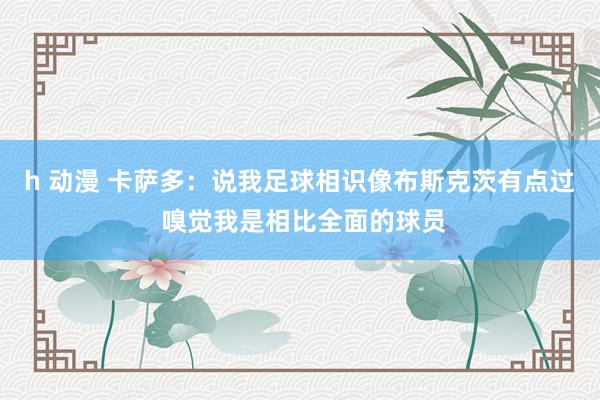 h 动漫 卡萨多：说我足球相识像布斯克茨有点过 嗅觉我是相比全面的球员