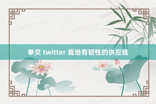 拳交 twitter 栽培有韧性的供应链