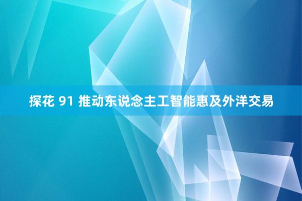 探花 91 推动东说念主工智能惠及外洋交易