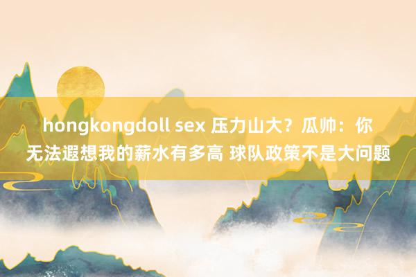 hongkongdoll sex 压力山大？瓜帅：你无法遐想我的薪水有多高 球队政策不是大问题