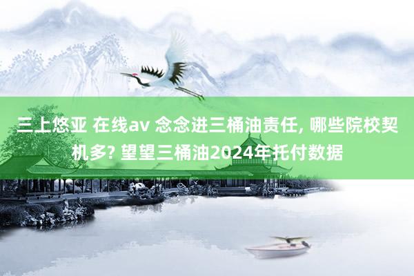 三上悠亚 在线av 念念进三桶油责任， 哪些院校契机多? 望望三桶油2024年托付数据