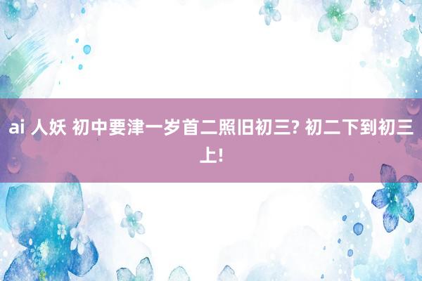 ai 人妖 初中要津一岁首二照旧初三? 初二下到初三上!