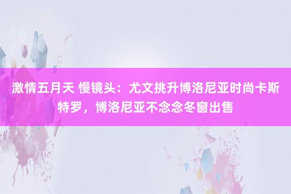 激情五月天 慢镜头：尤文挑升博洛尼亚时尚卡斯特罗，博洛尼亚不念念冬窗出售