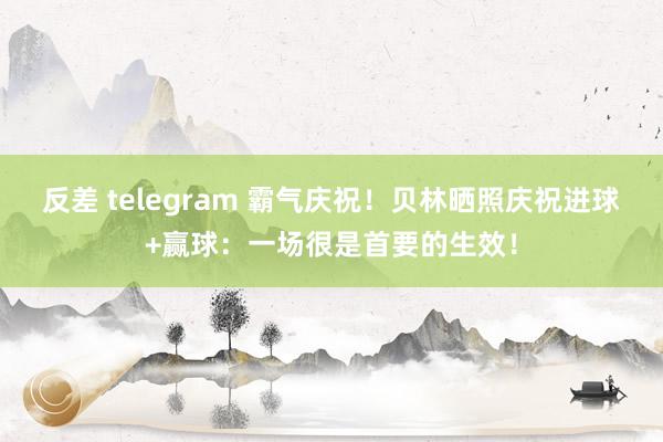 反差 telegram 霸气庆祝！贝林晒照庆祝进球+赢球：一场很是首要的生效！