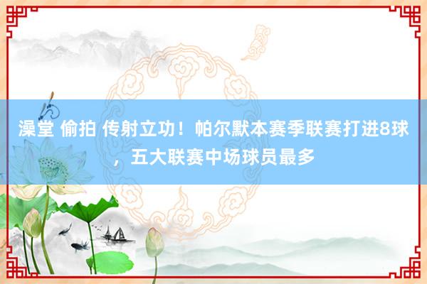 澡堂 偷拍 传射立功！帕尔默本赛季联赛打进8球，五大联赛中场球员最多