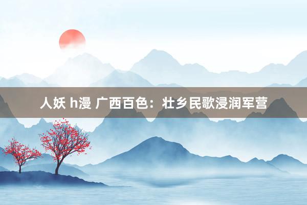 人妖 h漫 广西百色：壮乡民歌浸润军营