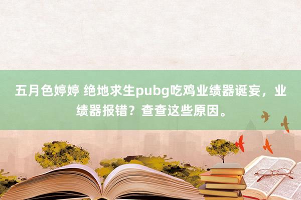 五月色婷婷 绝地求生pubg吃鸡业绩器诞妄，业绩器报错？查查这些原因。