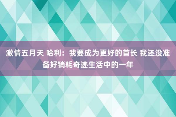 激情五月天 哈利：我要成为更好的首长 我还没准备好销耗奇迹生活中的一年