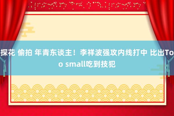 探花 偷拍 年青东谈主！李祥波强攻内线打中 比出Too small吃到技犯