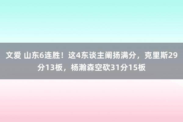 文爱 山东6连胜！这4东谈主阐扬满分，克里斯29分13板，杨瀚森空砍31分15板