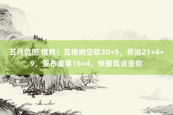 五月色图 惜败！瓦格纳空砍30+5，乔治21+4+9，亚布塞莱16+4，快船真该签你