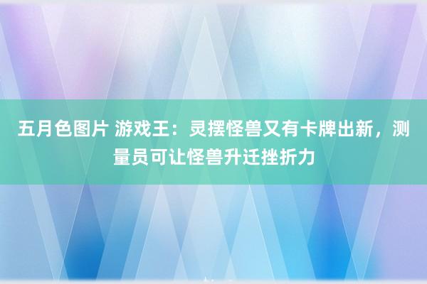 五月色图片 游戏王：灵摆怪兽又有卡牌出新，测量员可让怪兽升迁挫折力